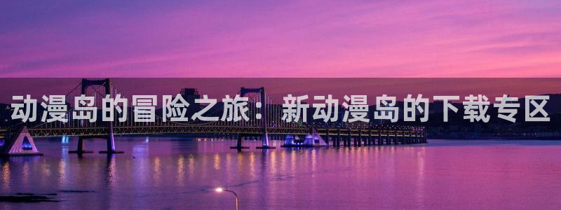 工口少女漫画里番：动漫岛的冒险之旅：新动漫岛的下载专区