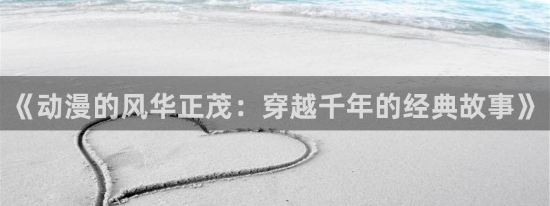 h里番动漫在线：《动漫的风华正茂：穿越千年的经典故事》