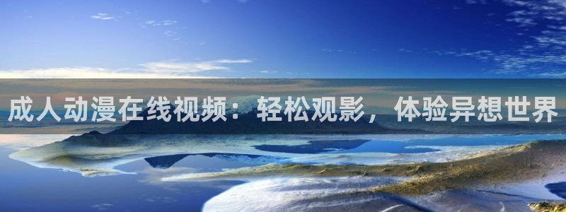日本里番漫画在线观看：成人动漫在线视频：轻松观影，体验异想世界
