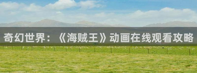 最新里番漫画：奇幻世界：《海贼王》动画在线观看攻略