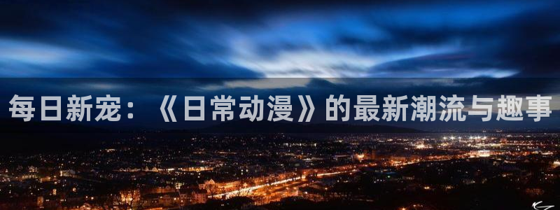 里番动漫在哪看：每日新宠：《日常动漫》的最新潮流与趣事